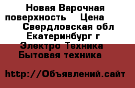 Новая Варочная поверхность  › Цена ­ 9 500 - Свердловская обл., Екатеринбург г. Электро-Техника » Бытовая техника   